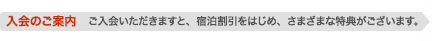 入会のご案内　ご入会いただきますと、宿泊割引をはじめ、さまざまな特典がございます。